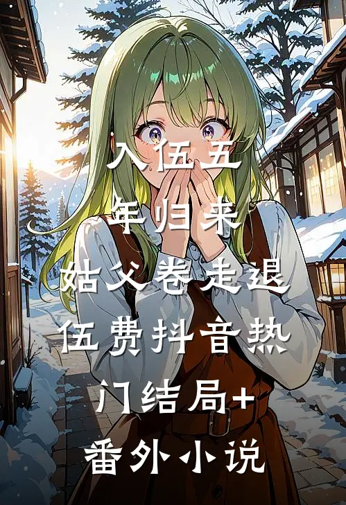 入伍五年归来，姑父卷走退伍费抖音热门结局+番外小说