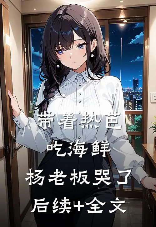 带着热芭吃海鲜，杨老板哭了后续+全文