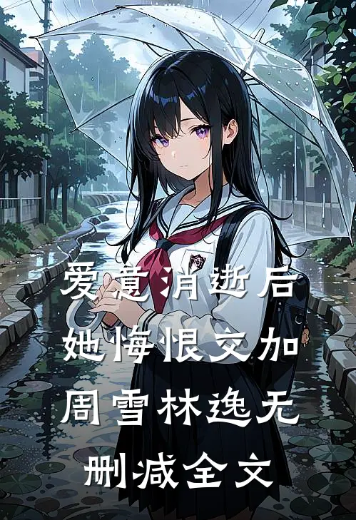 爱意消逝后，她悔恨交加周雪林逸无删减全文