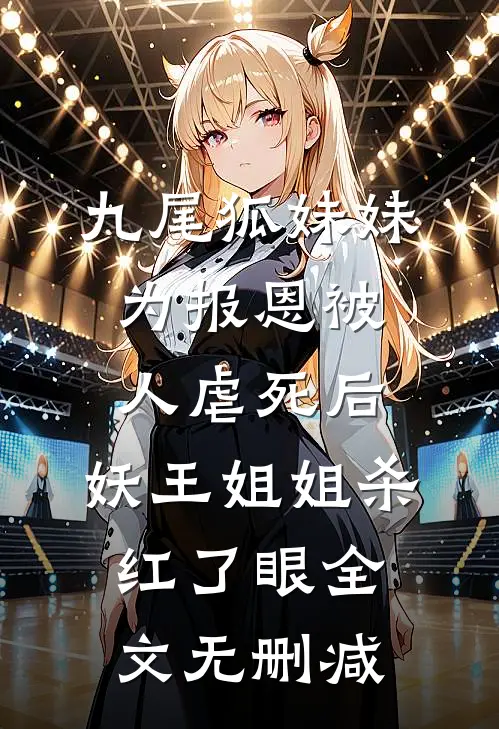 九尾狐妹妹为报恩被人虐死后，妖王姐姐杀红了眼全文无删减