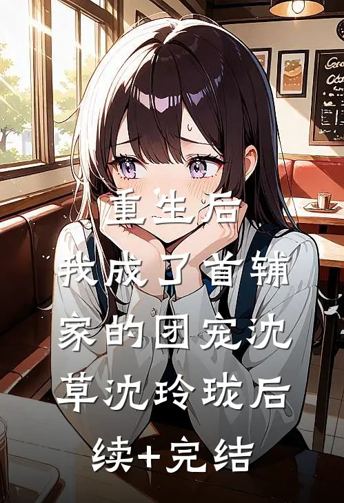 重生后，我成了首辅家的团宠沈草沈玲珑后续+完结