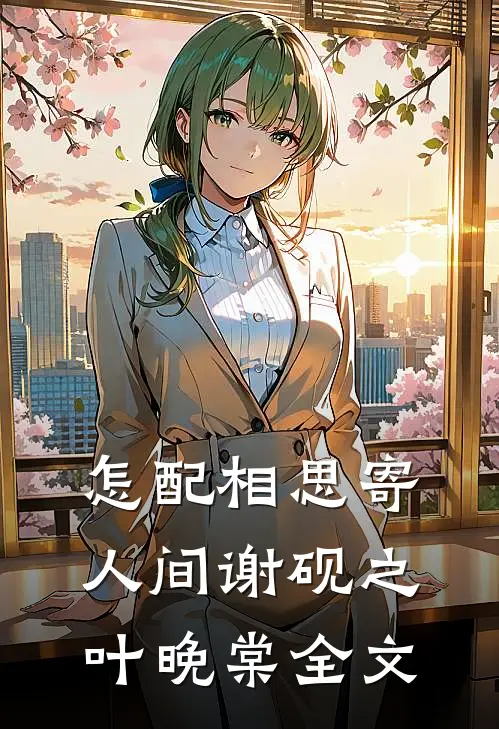 怎配相思寄人间谢砚之叶晚棠全文