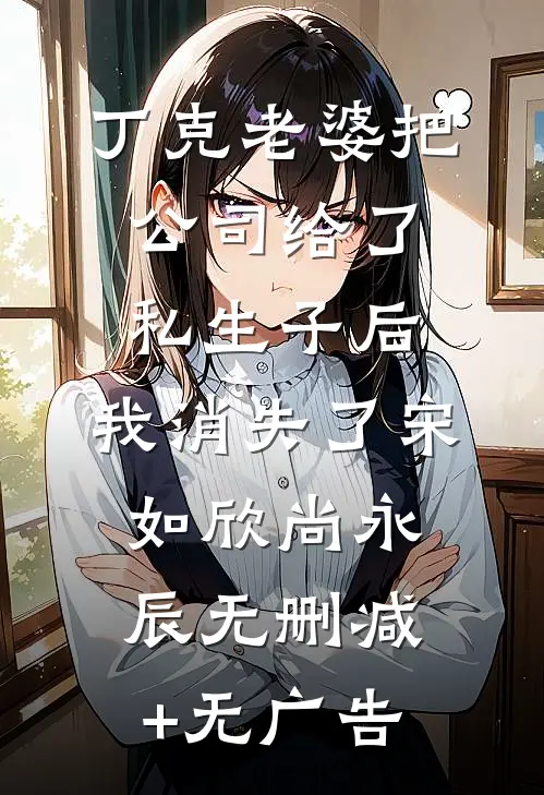 丁克老婆把公司给了私生子后，我消失了宋如欣尚永辰无删减+无广告