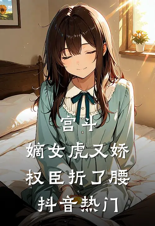 宫斗：嫡女虎又娇，权臣折了腰抖音热门