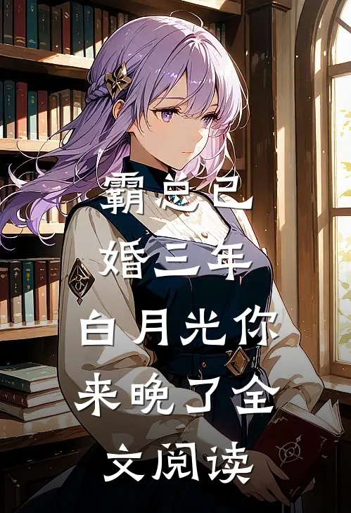 霸总已婚三年，白月光你来晚了全文阅读
