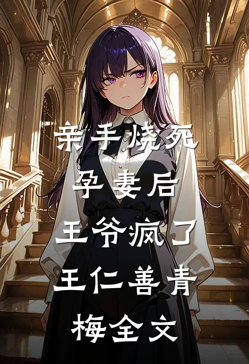 亲手烧死孕妻后，王爷疯了王仁善青梅全文
