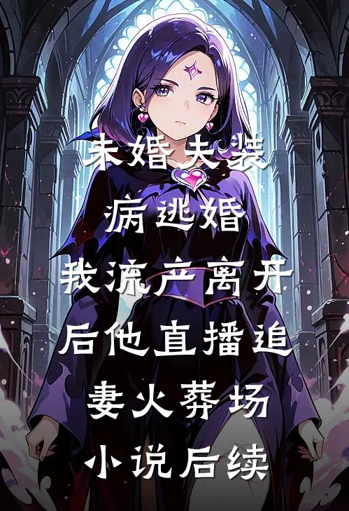 未婚夫装病逃婚，我流产离开后他直播追妻火葬场小说后续