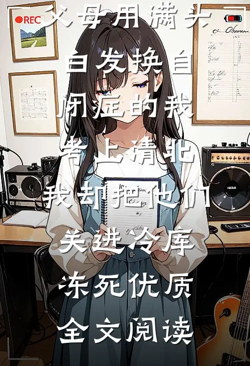 父母用满头白发换自闭症的我考上清北，我却把他们关进冷库冻死优质全文阅读