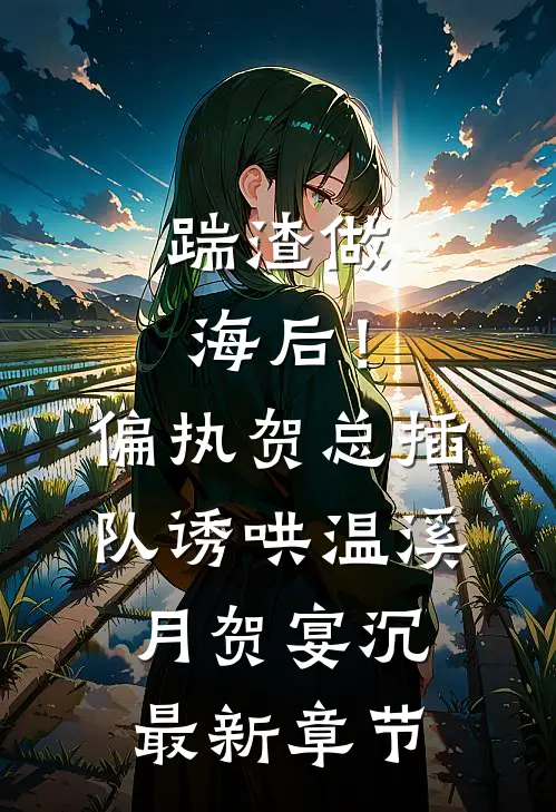 踹渣做海后！偏执贺总插队诱哄温溪月贺宴沉最新章节