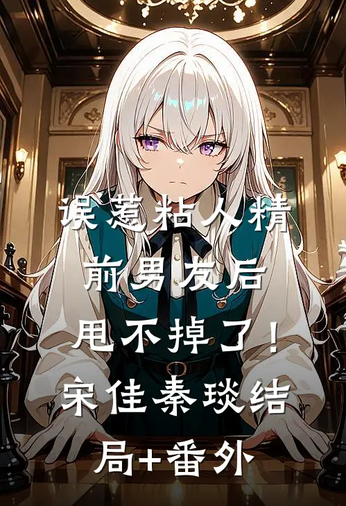 误惹粘人精前男友后，甩不掉了！宋佳秦琰结局+番外
