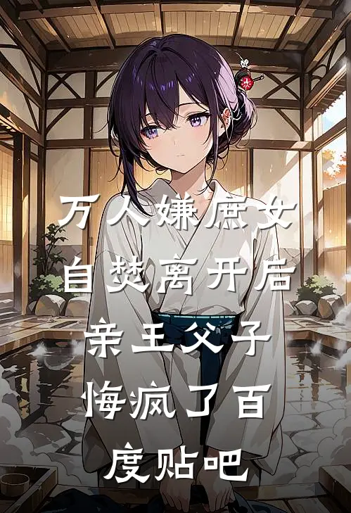 万人嫌庶女自焚离开后，亲王父子悔疯了百度贴吧