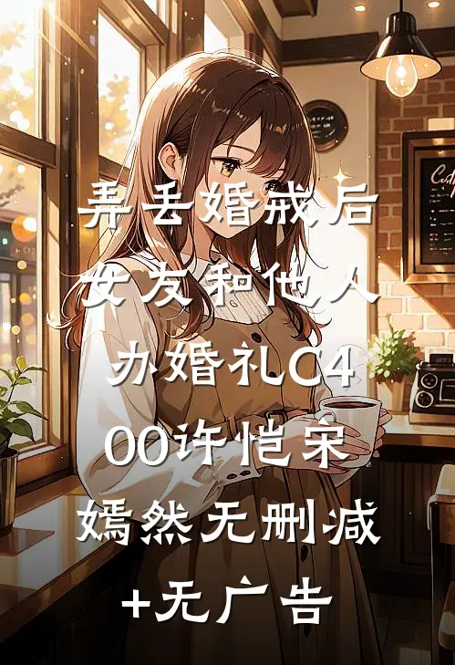弄丢婚戒后，女友和他人办婚礼C400许恺宋嫣然无删减+无广告