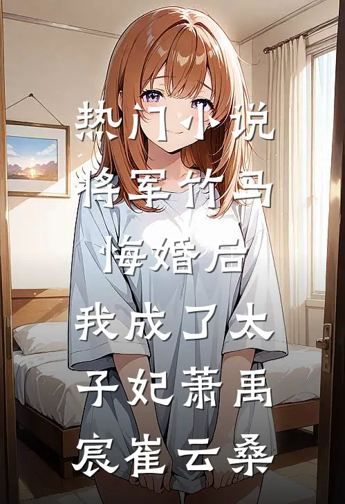 热门小说将军竹马悔婚后，我成了太子妃萧禹宸崔云桑