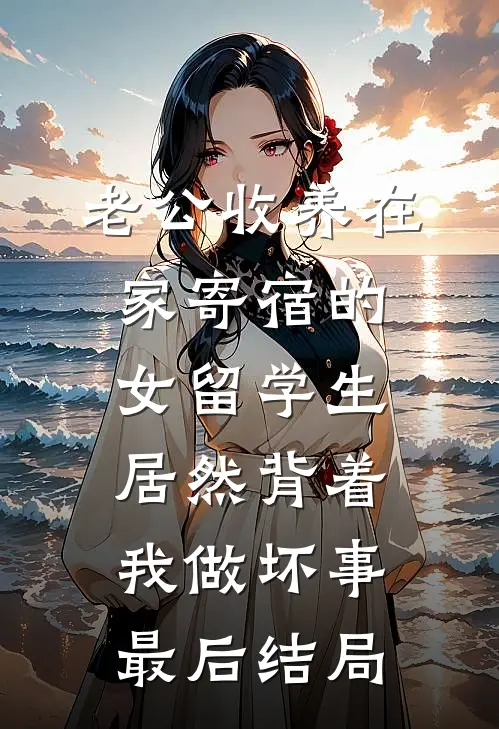 老公收养在家寄宿的女留学生，居然背着我做坏事最后结局
