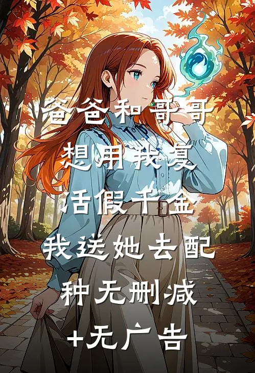 爸爸和哥哥想用我复活假千金，我送她去配种无删减+无广告