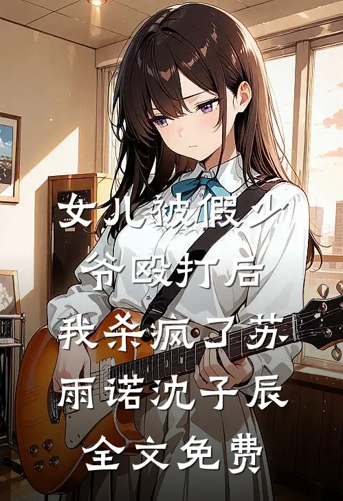 女儿被假少爷殴打后，我杀疯了苏雨诺沈子辰全文免费