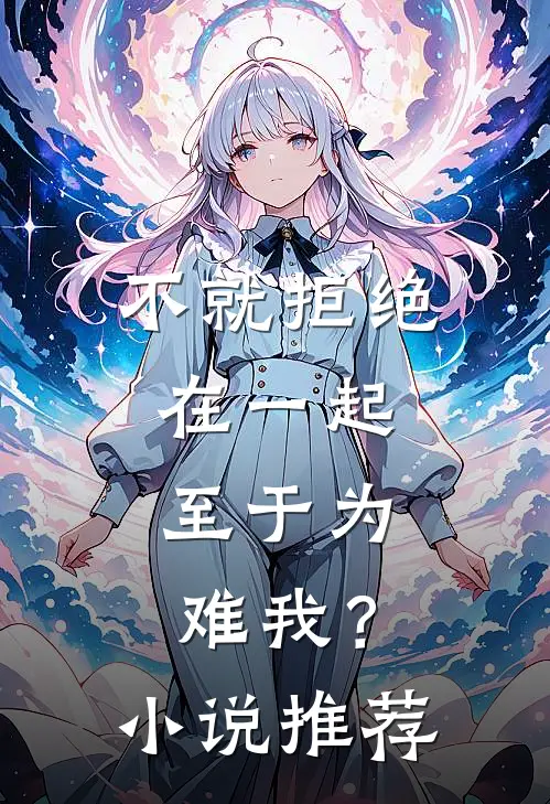 不就拒绝在一起，至于为难我？小说推荐