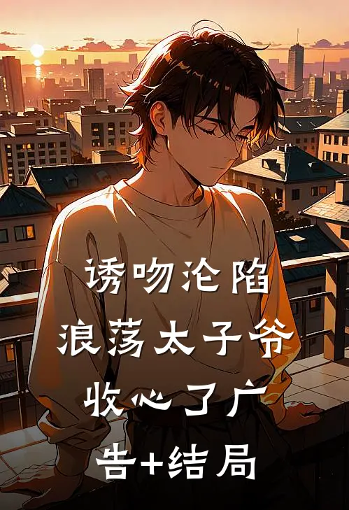 诱吻沦陷，浪荡太子爷收心了广告+结局