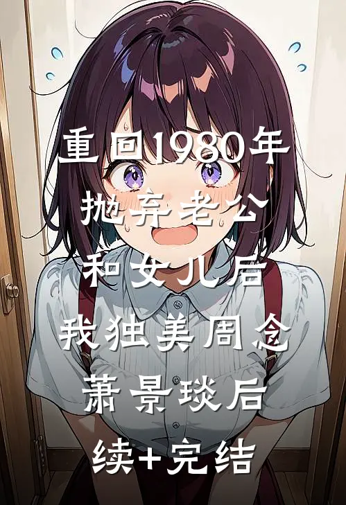 重回1980年，抛弃老公和女儿后，我独美周念萧景琰后续+完结