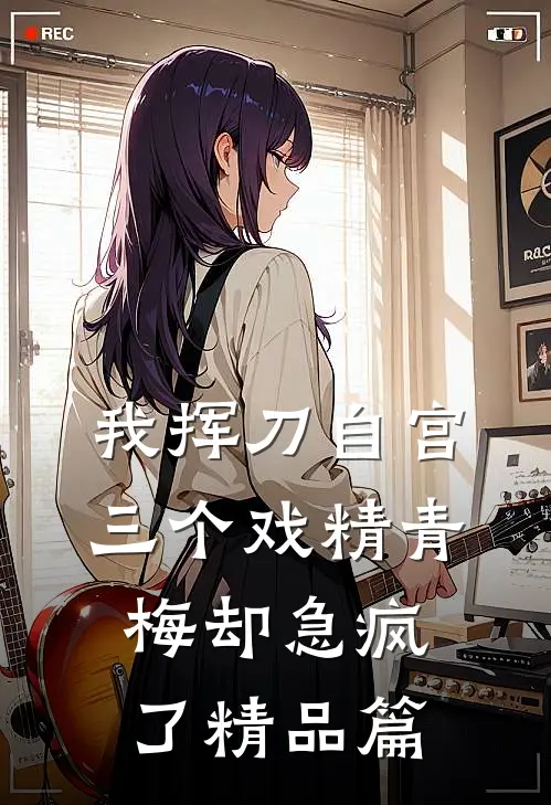 我挥刀自宫，三个戏精青梅却急疯了精品篇