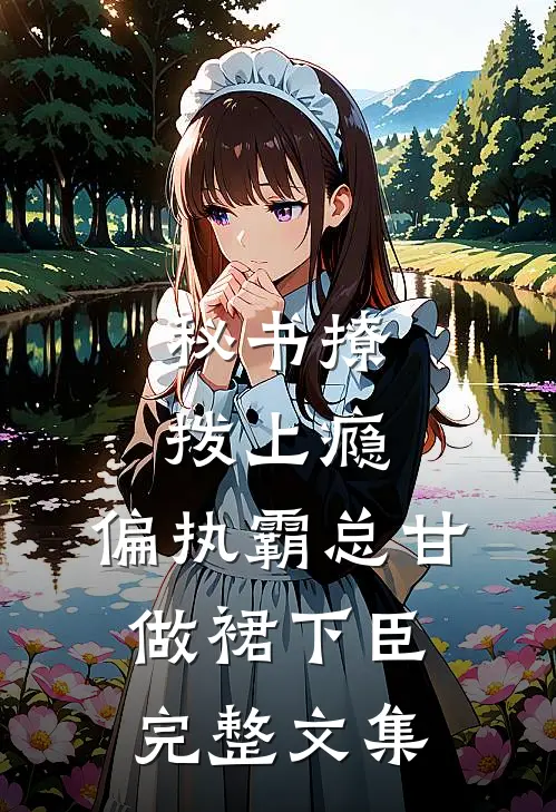 秘书撩拨上瘾，偏执霸总甘做裙下臣完整文集