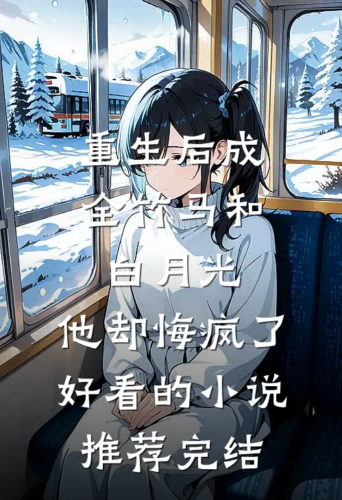 重生后成全竹马和白月光，他却悔疯了好看的小说推荐完结