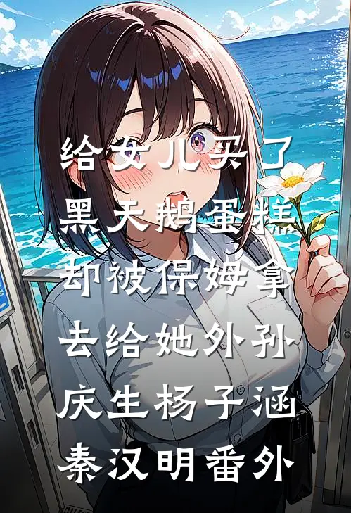 给女儿买了黑天鹅蛋糕，却被保姆拿去给她外孙庆生杨子涵秦汉明番外