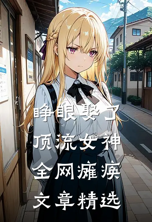 睁眼娶了顶流女神，全网瘫痪文章精选