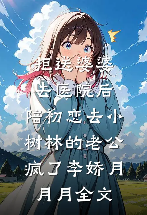 拒送婆婆去医院后，陪初恋去小树林的老公疯了李娇月月月全文