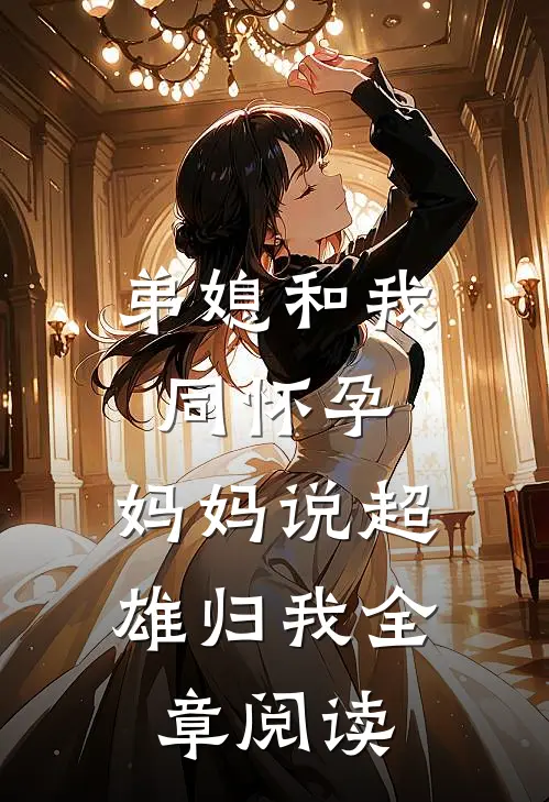弟媳和我同怀孕，妈妈说超雄归我全章阅读