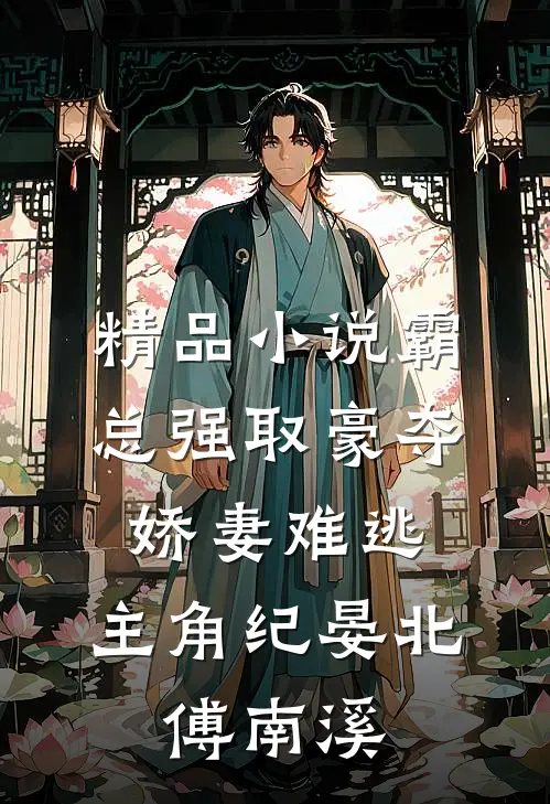精品小说霸总强取豪夺:娇妻难逃,主角纪晏北,傅南溪