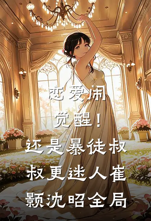 恋爱闹觉醒！还是暴徒叔叔更迷人崔颢沈昭全局