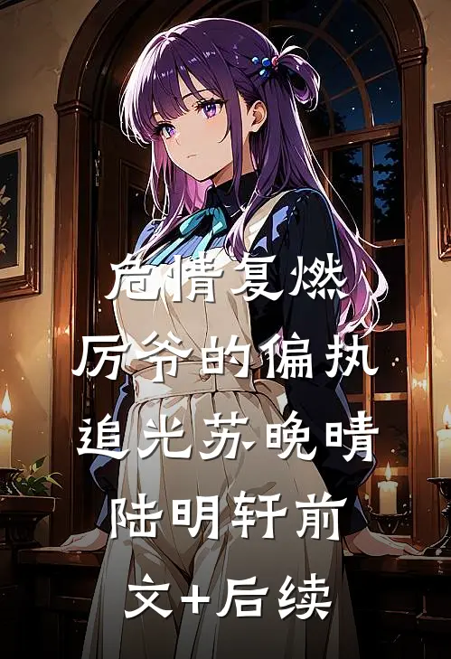 危情复燃：厉爷的偏执追光苏晚晴陆明轩前文+后续