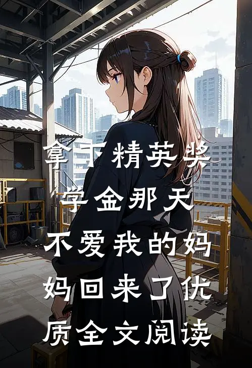 拿下精英奖学金那天，不爱我的妈妈回来了优质全文阅读