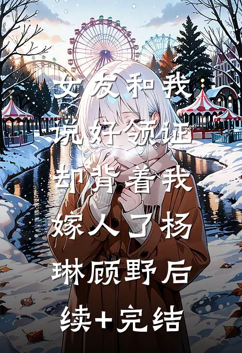 女友和我说好领证，却背着我嫁人了杨琳顾野后续+完结