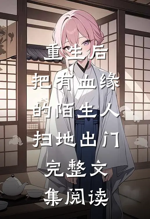 重生后，把有血缘的陌生人扫地出门完整文集阅读