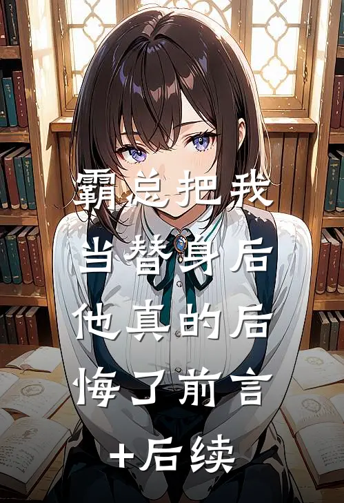 霸总把我当替身后，他真的后悔了前言+后续