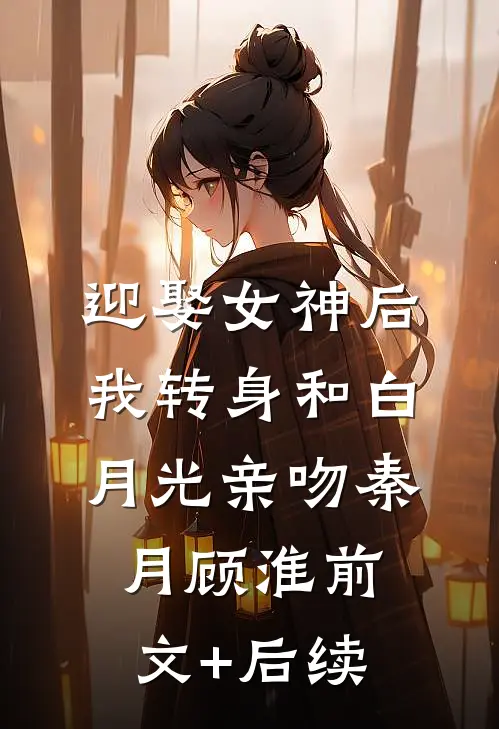 迎娶女神后我转身和白月光亲吻秦月顾淮前文+后续