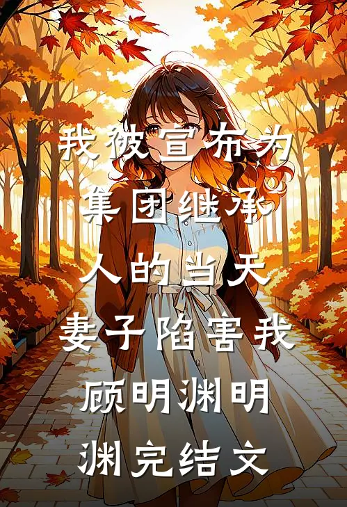 我被宣布为集团继承人的当天，妻子陷害我顾明渊明渊完结文