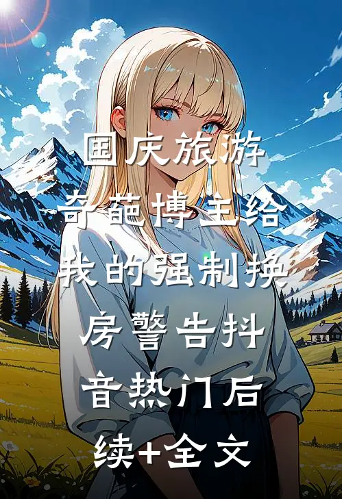 国庆旅游，奇葩博主给我的强制换房警告抖音热门后续+全文