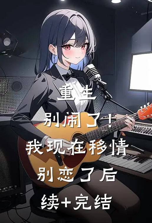 重生：别闹了！我现在移情别恋了后续+完结
