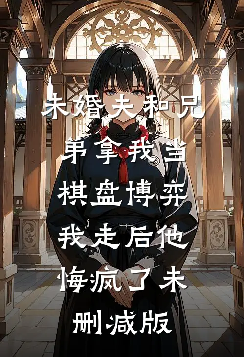 未婚夫和兄弟拿我当棋盘博弈，我走后他悔疯了未删减版