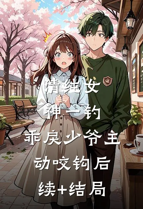 清纯女神一钓，乖戾少爷主动咬钩后续+结局