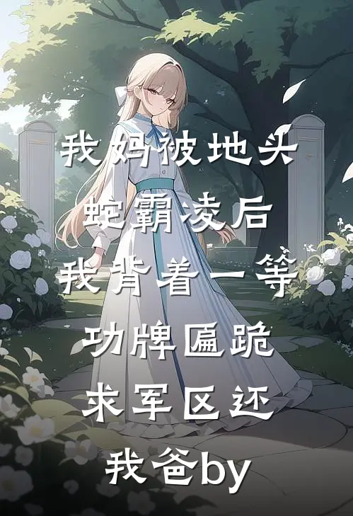 我妈被地头蛇霸凌后，我背着一等功牌匾跪求军区还我爸by