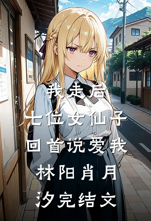 我走后，七位女仙子回首说爱我林阳肖月汐完结文