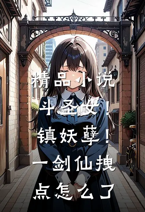 精品小说斗圣女！镇妖孽！一剑仙拽点怎么了