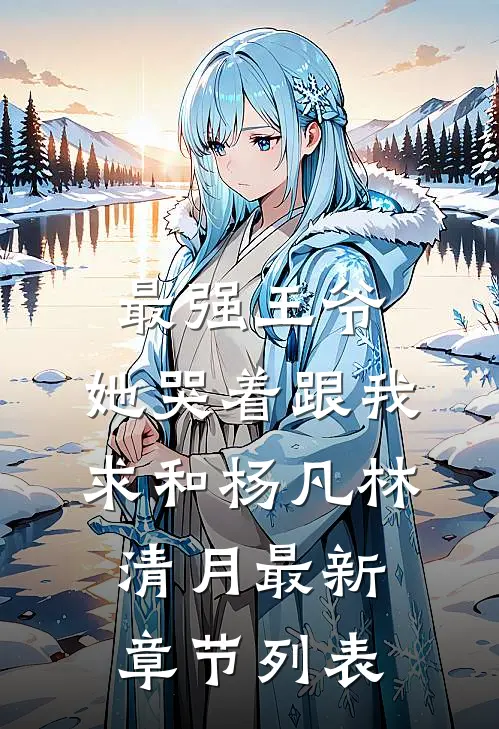 最强王爷：她哭着跟我求和杨凡林清月最新章节列表