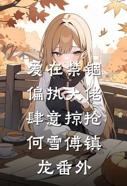 爱在禁锢：偏执大佬肆意掠抢何雪傅镇龙番外