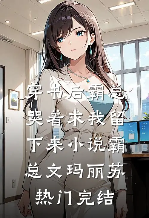 穿书后霸总哭着求我留下来小说霸总文玛丽苏热门完结