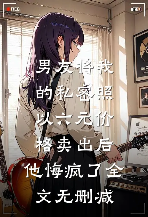 男友将我的私密照以六元价格卖出后，他悔疯了全文无删减
